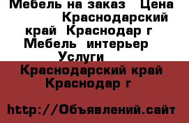 Мебель на заказ › Цена ­ 6 000 - Краснодарский край, Краснодар г. Мебель, интерьер » Услуги   . Краснодарский край,Краснодар г.